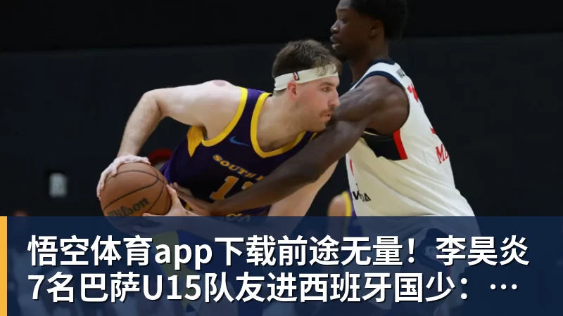 前途无量！李昊炎7名巴萨U15队友进西班牙国少：皇马仅3人